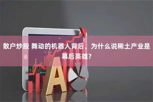 散户炒股 舞动的机器人背后，为什么说稀土产业是幕后英雄？