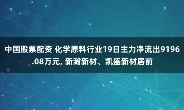 中国股票配资 化学原料行业19日主力净流出9196.08万元, 新瀚新材、凯盛新材居前