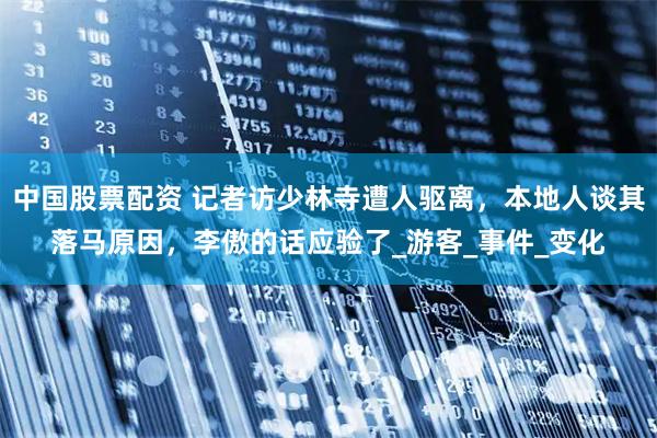 中国股票配资 记者访少林寺遭人驱离，本地人谈其落马原因，李傲的话应验了_游客_事件_变化