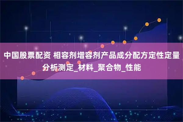 中国股票配资 相容剂增容剂产品成分配方定性定量分析测定_材料_聚合物_性能