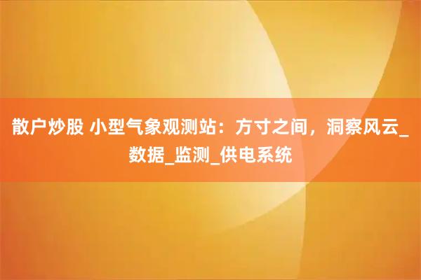 散户炒股 小型气象观测站:方寸之间,洞察风云_数据_监测_供电系统