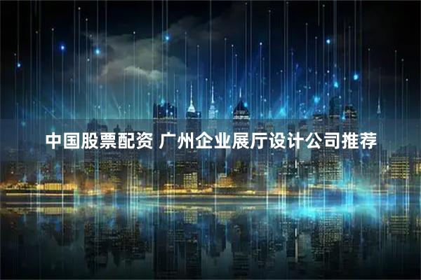 中国股票配资 广州企业展厅设计公司推荐