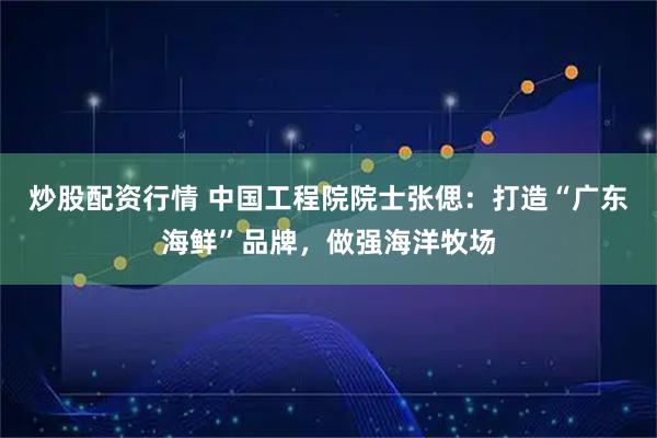 炒股配资行情 中国工程院院士张偲:打造“广东海鲜”品牌,做强海洋牧场