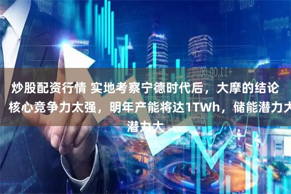 炒股配资行情 实地考察宁德时代后，大摩的结论：核心竞争力太强，明年产能将达1TWh，储能潜力大