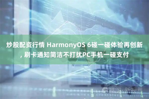 炒股配资行情 HarmonyOS 6碰一碰体验再创新, 刷卡通知简洁不打扰PC手机一碰支付