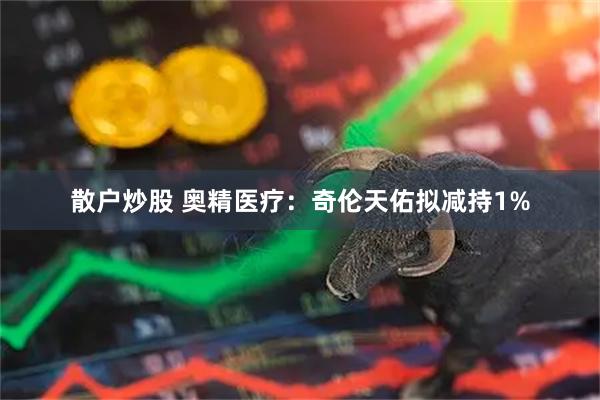 散户炒股 奥精医疗：奇伦天佑拟减持1%