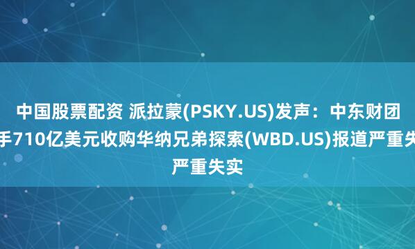 中国股票配资 派拉蒙(PSKY.US)发声：中东财团联手710亿美元收购华纳兄弟探索(WBD.US)报道严重失实