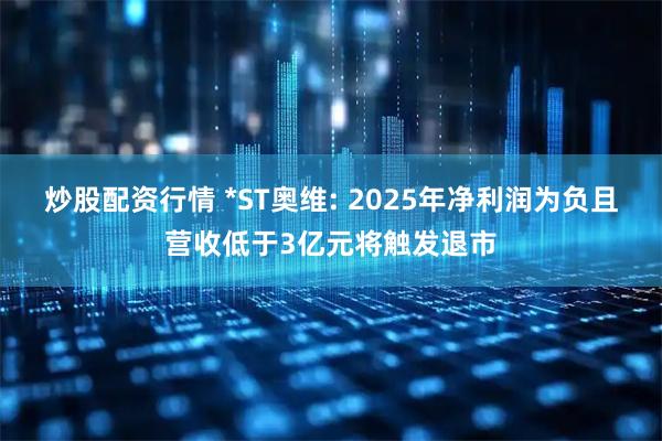 炒股配资行情 *ST奥维: 2025年净利润为负且营收低于3亿元将触发退市
