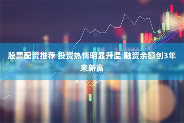 股票配资推荐 投资热情明显升温 融资余额创3年来新高