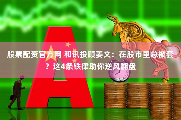 股票配资官方网 和讯投顾姜文：在股市里总被套？这4条铁律助你逆风翻盘