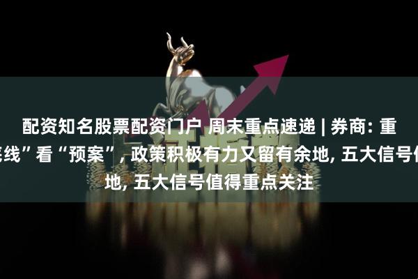 配资知名股票配资门户 周末重点速递 | 券商: 重磅会议从“底线”看“预案”, 政策积极有力又留有余地, 五大信号值得重点关注