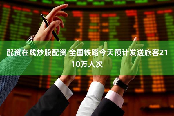 配资在线炒股配资 全国铁路今天预计发送旅客2110万人次