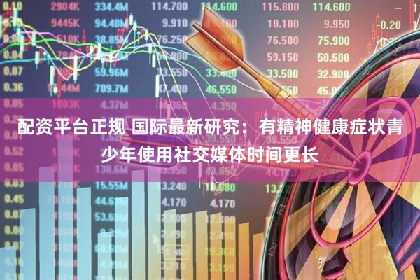 配资平台正规 国际最新研究：有精神健康症状青少年使用社交媒体时间更长