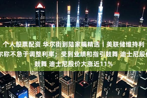 个人股票配资 华尔街到陆家嘴精选丨美联储维持利率不变 鲍威尔称不急于调整利率；受到业绩和指引鼓舞 迪士尼股价大涨近11%