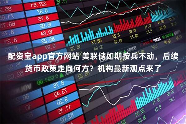 配资宝app官方网站 美联储如期按兵不动，后续货币政策走向何方？机构最新观点来了