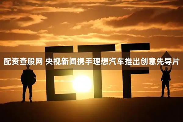 配资查股网 央视新闻携手理想汽车推出创意先导片