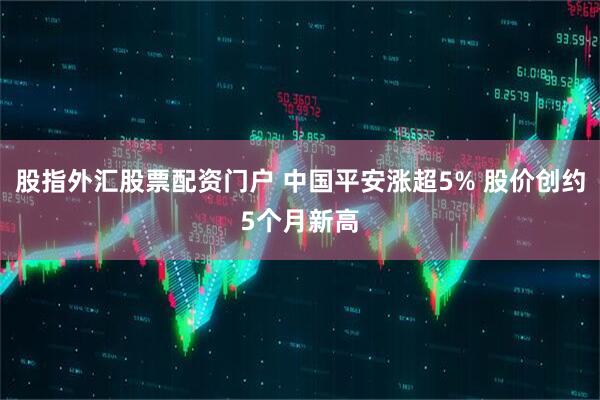 股指外汇股票配资门户 中国平安涨超5% 股价创约5个月新高