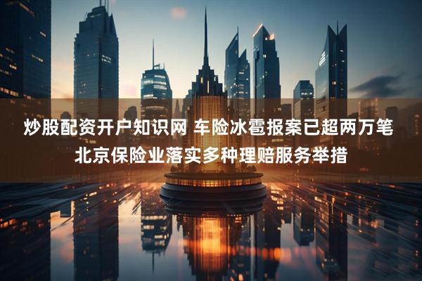 炒股配资开户知识网 车险冰雹报案已超两万笔 北京保险业落实多种理赔服务举措
