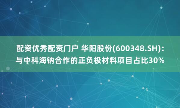 配资优秀配资门户 华阳股份(600348.SH)：与中科海钠合作的正负极材料项目占比30%