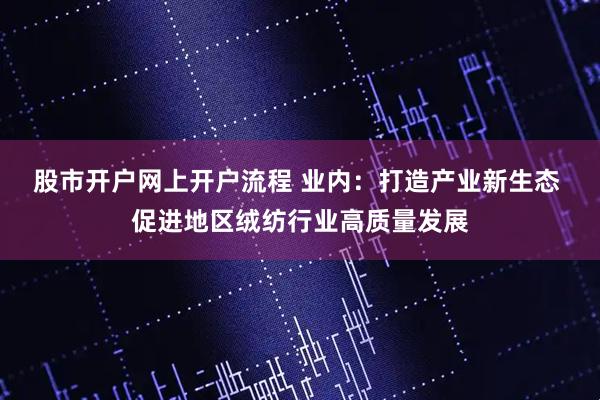 股市开户网上开户流程 业内：打造产业新生态 促进地区绒纺行业高质量发展