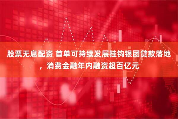 股票无息配资 首单可持续发展挂钩银团贷款落地，消费金融年内融资超百亿元