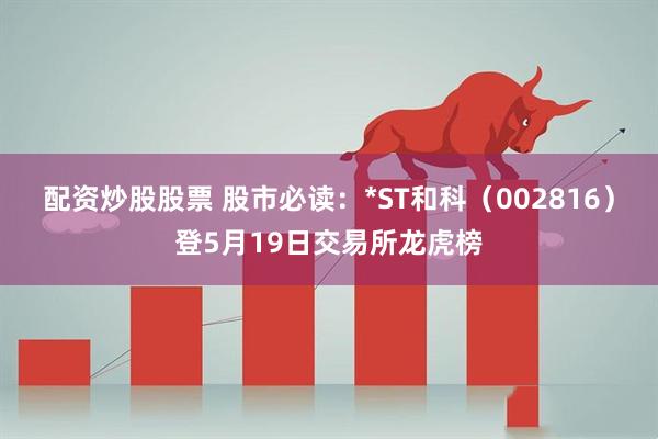 配资炒股股票 股市必读：*ST和科（002816）登5月19日交易所龙虎榜
