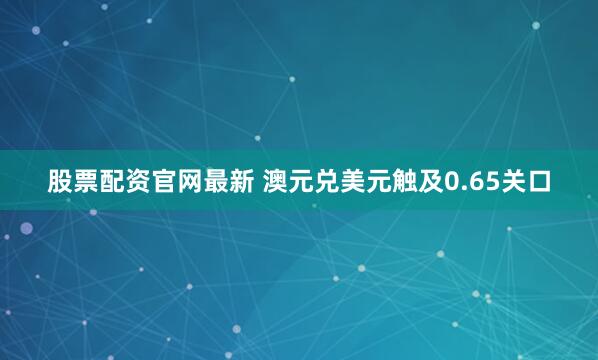 股票配资官网最新 澳元兑美元触及0.65关口