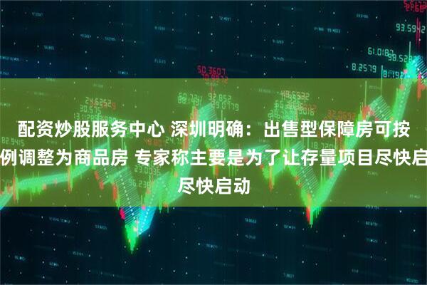 配资炒股服务中心 深圳明确：出售型保障房可按比例调整为商品房 专家称主要是为了让存量项目尽快启动