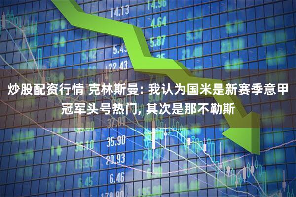 炒股配资行情 克林斯曼: 我认为国米是新赛季意甲冠军头号热门, 其次是那不勒斯
