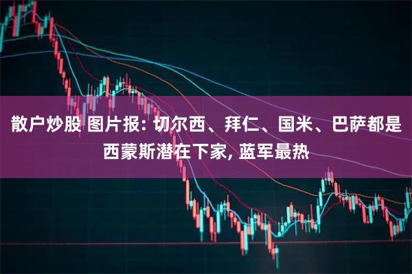 散户炒股 图片报: 切尔西、拜仁、国米、巴萨都是西蒙斯潜在下家, 蓝军最热