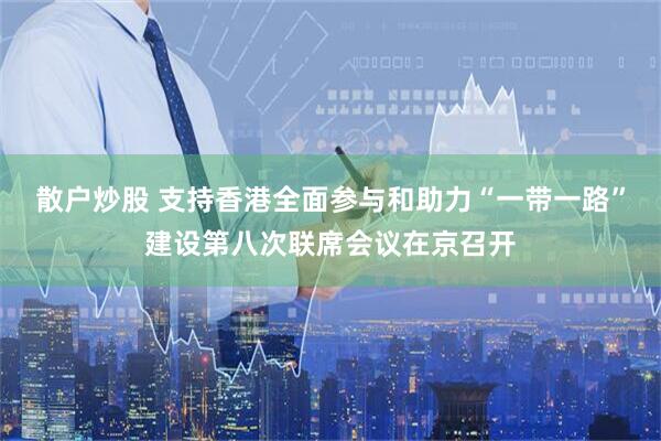 散户炒股 支持香港全面参与和助力“一带一路”建设第八次联席会议在京召开