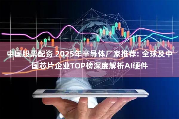 中国股票配资 2025年半导体厂家推荐: 全球及中国芯片企业TOP榜深度解析AI硬件
