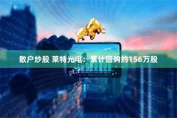 散户炒股 莱特光电：累计回购约156万股