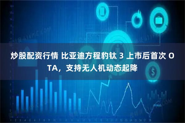 炒股配资行情 比亚迪方程豹钛 3 上市后首次 OTA，支持无人机动态起降
