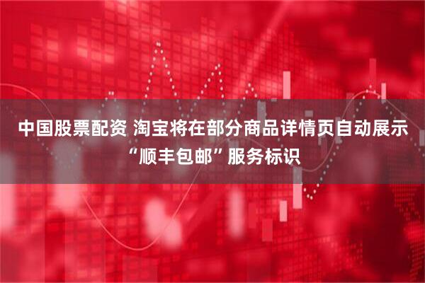 中国股票配资 淘宝将在部分商品详情页自动展示“顺丰包邮”服务标识