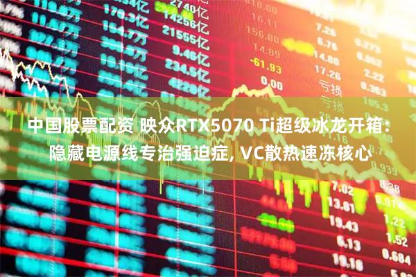 中国股票配资 映众RTX5070 Ti超级冰龙开箱: 隐藏电源线专治强迫症, VC散热速冻核心