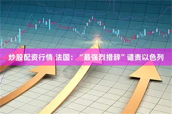 炒股配资行情 法国：“最强烈措辞”谴责以色列