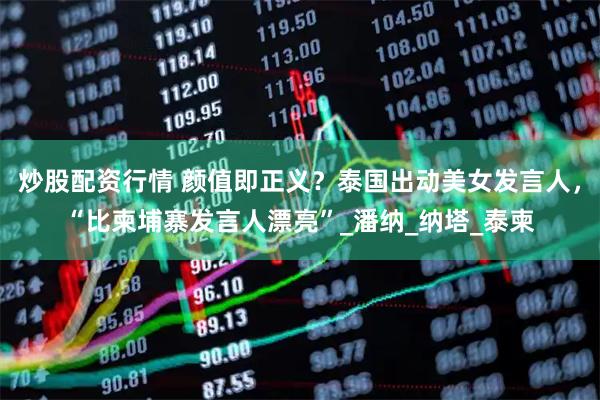 炒股配资行情 颜值即正义？泰国出动美女发言人，“比柬埔寨发言人漂亮”_潘纳_纳塔_泰柬