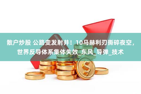 散户炒股 公路变发射井！10马赫利刃撕碎夜空，世界反导体系集体失效_东风_导弹_技术