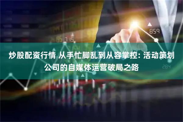 炒股配资行情 从手忙脚乱到从容掌控: 活动策划公司的自媒体运营破局之路