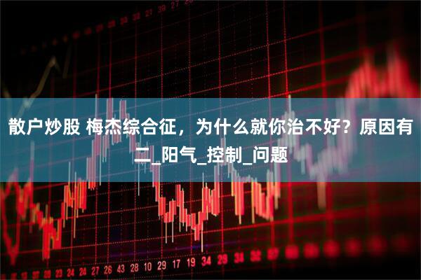 散户炒股 梅杰综合征，为什么就你治不好？原因有二_阳气_控制_问题