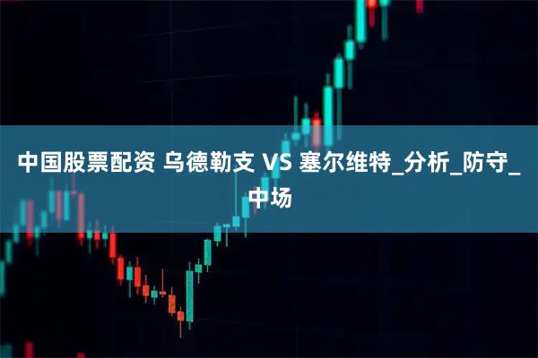 中国股票配资 乌德勒支 VS 塞尔维特_分析_防守_中场