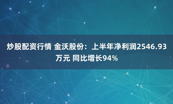 炒股配资行情 金沃股份：上半年净利润2546.93万元 同比增长94%