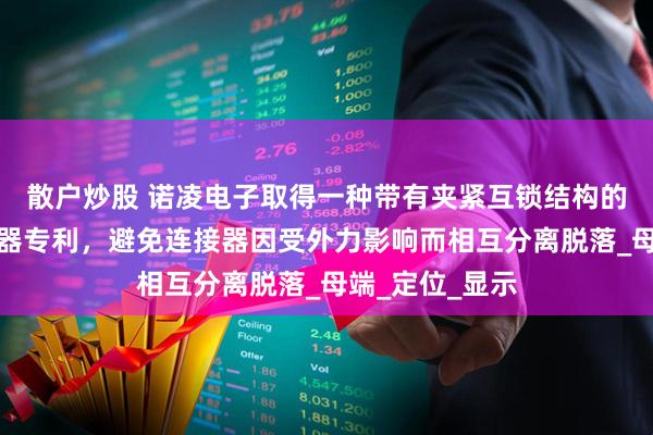 散户炒股 诺凌电子取得一种带有夹紧互锁结构的弯角公端连接器专利，避免连接器因受外力影响而相互分离脱落_母端_定位_显示