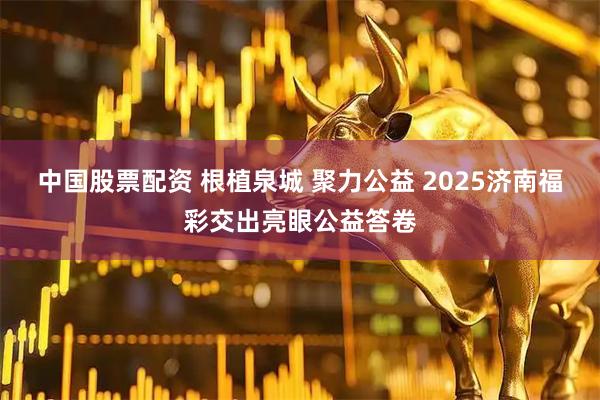 中国股票配资 根植泉城 聚力公益 2025济南福彩交出亮眼公益答卷
