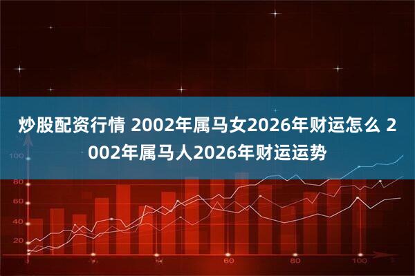 炒股配资行情 2002年属马女2026年财运怎么 2002年属马人2026年财运运势